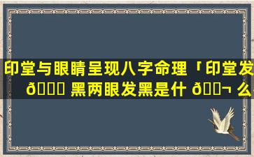 印堂与眼睛呈现八字命理「印堂发 🍁 黑两眼发黑是什 🐬 么征兆」